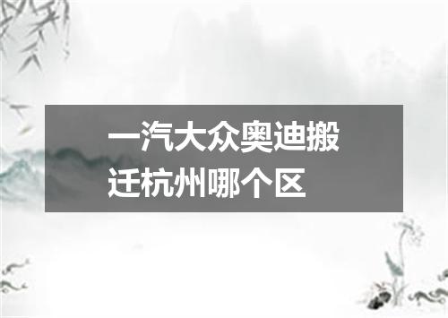 一汽大众奥迪搬迁杭州哪个区