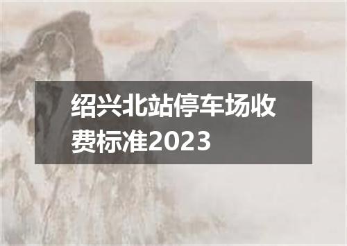 绍兴北站停车场收费标准2023