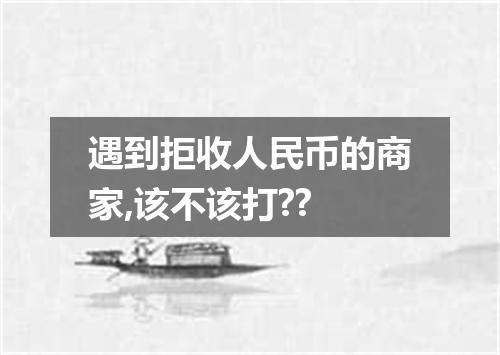 遇到拒收人民币的商家,该不该打??