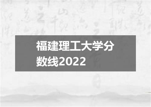 福建理工大学分数线2022