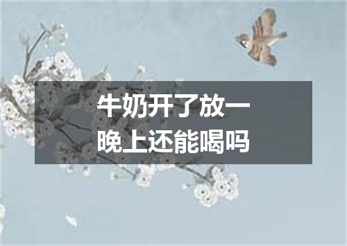 牛奶开了放一晚上还能喝吗