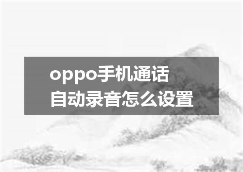 oppo手机通话自动录音怎么设置