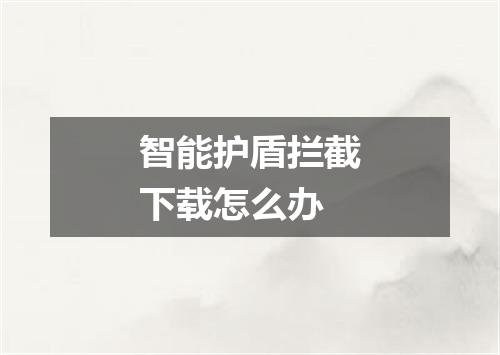 智能护盾拦截下载怎么办