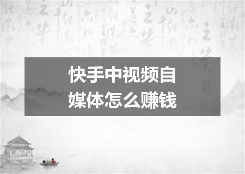 快手中视频自媒体怎么赚钱