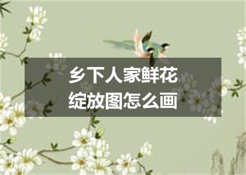 乡下人家鲜花绽放图怎么画