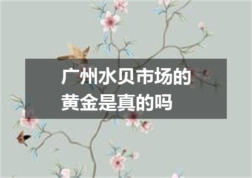 广州水贝市场的黄金是真的吗
