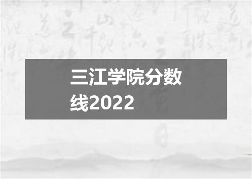 三江学院分数线2022