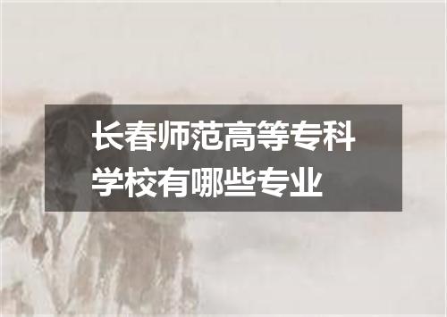 长春师范高等专科学校有哪些专业