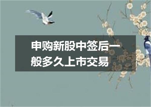 申购新股中签后一般多久上市交易