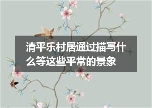 清平乐村居通过描写什么等这些平常的景象