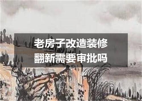 老房子改造装修翻新需要审批吗