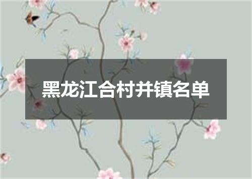 黑龙江合村并镇名单