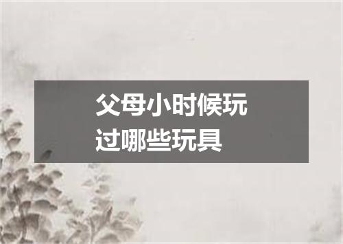 父母小时候玩过哪些玩具