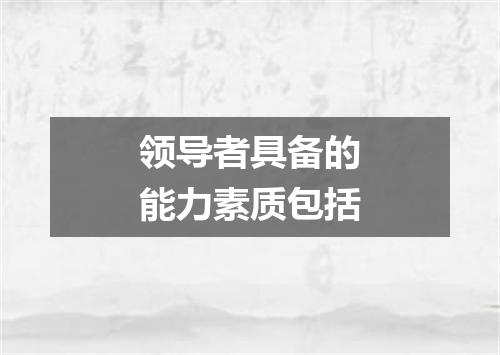 领导者具备的能力素质包括