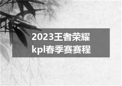 2023王者荣耀kpl春季赛赛程