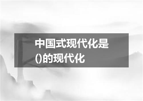 中国式现代化是()的现代化