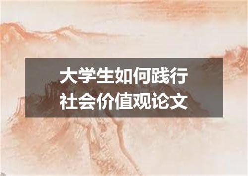 大学生如何践行社会价值观论文