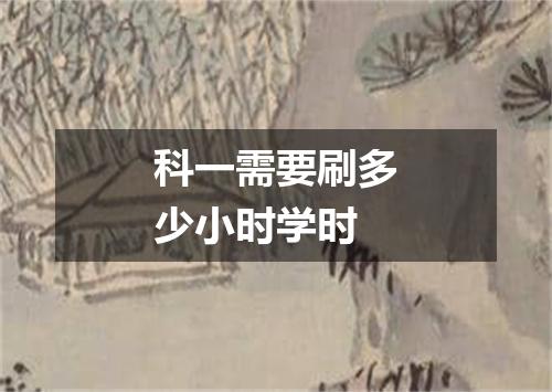 科一需要刷多少小时学时