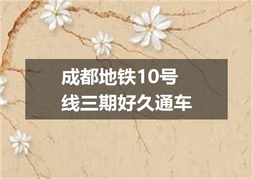 成都地铁10号线三期好久通车