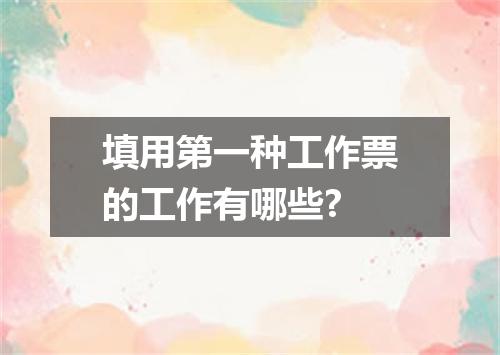 填用第一种工作票的工作有哪些?