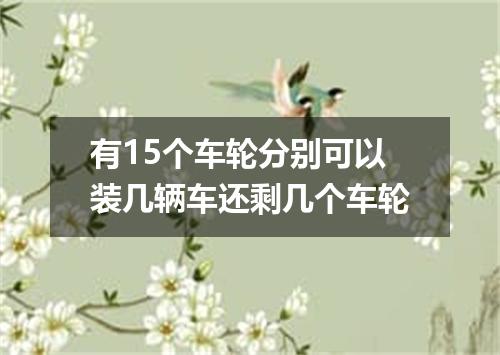 有15个车轮分别可以装几辆车还剩几个车轮
