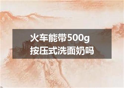 火车能带500g按压式洗面奶吗