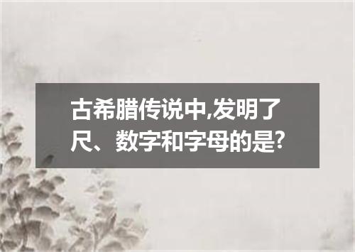 古希腊传说中,发明了尺、数字和字母的是?