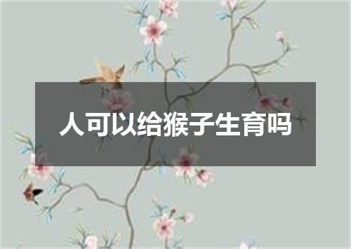 人可以给猴子生育吗