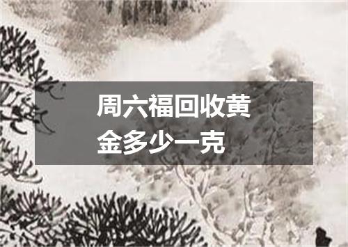 周六福回收黄金多少一克