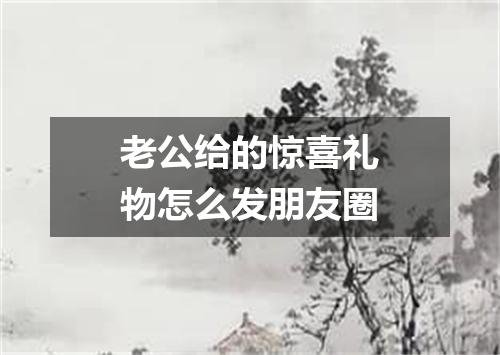 老公给的惊喜礼物怎么发朋友圈