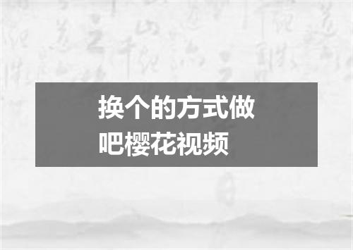 换个的方式做吧樱花视频