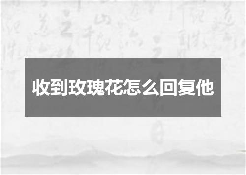 收到玫瑰花怎么回复他