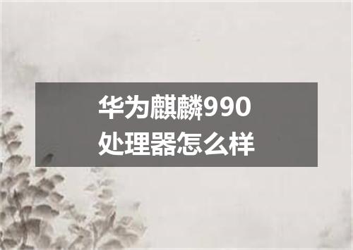 华为麒麟990处理器怎么样