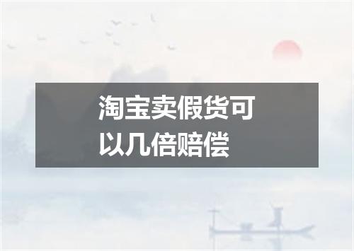 淘宝卖假货可以几倍赔偿