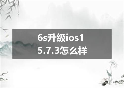 6s升级ios15.7.3怎么样