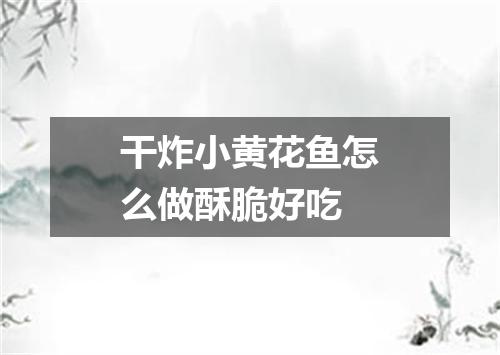 干炸小黄花鱼怎么做酥脆好吃