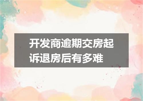 开发商逾期交房起诉退房后有多难