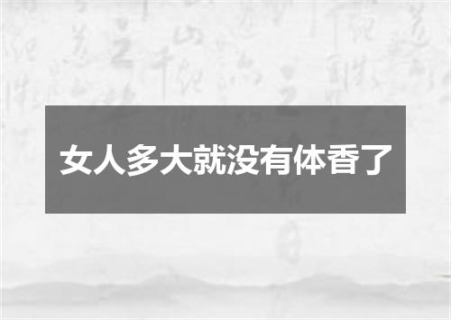 女人多大就没有体香了