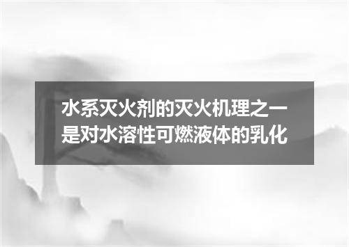 水系灭火剂的灭火机理之一是对水溶性可燃液体的乳化