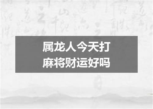 属龙人今天打麻将财运好吗