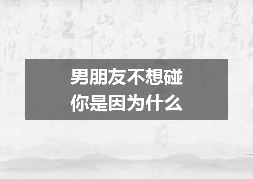 男朋友不想碰你是因为什么