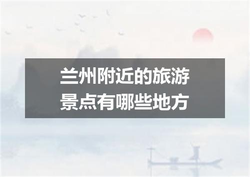 兰州附近的旅游景点有哪些地方