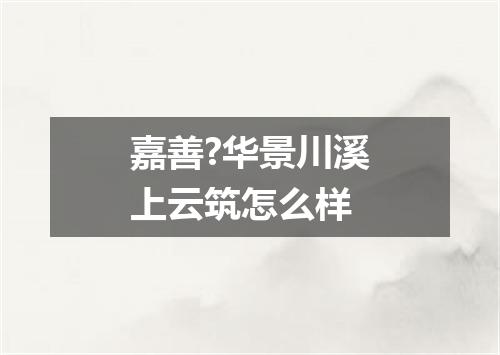 嘉善?华景川溪上云筑怎么样