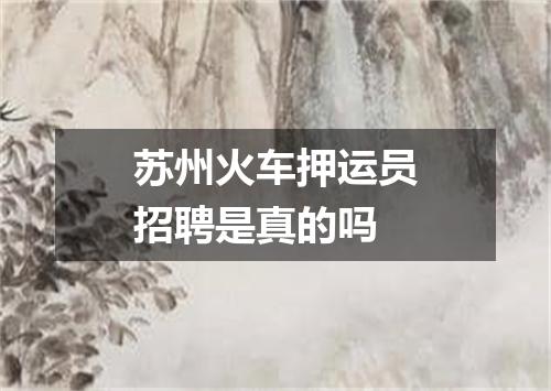 苏州火车押运员招聘是真的吗