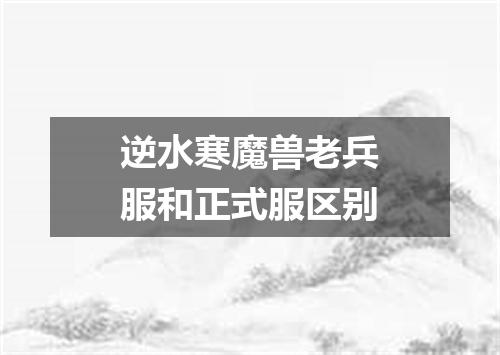 逆水寒魔兽老兵服和正式服区别