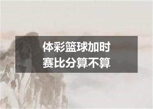 体彩篮球加时赛比分算不算