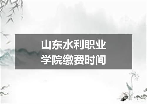 山东水利职业学院缴费时间