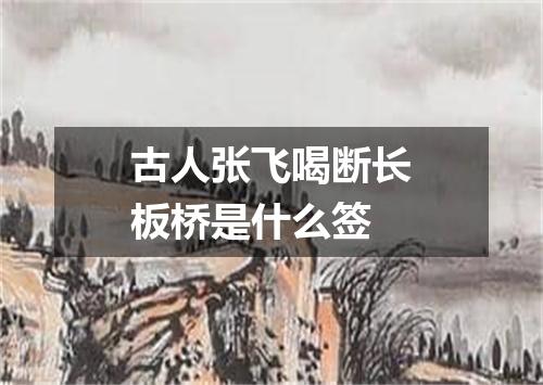 古人张飞喝断长板桥是什么签