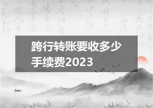 跨行转账要收多少手续费2023