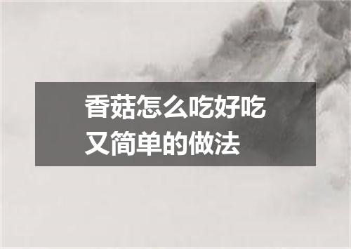 香菇怎么吃好吃又简单的做法